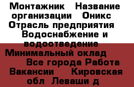 Монтажник › Название организации ­ Оникс › Отрасль предприятия ­ Водоснабжение и водоотведение › Минимальный оклад ­ 60 000 - Все города Работа » Вакансии   . Кировская обл.,Леваши д.